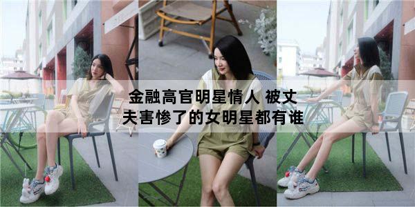 金融高官明星情人 被丈夫害惨了的女明星都有谁